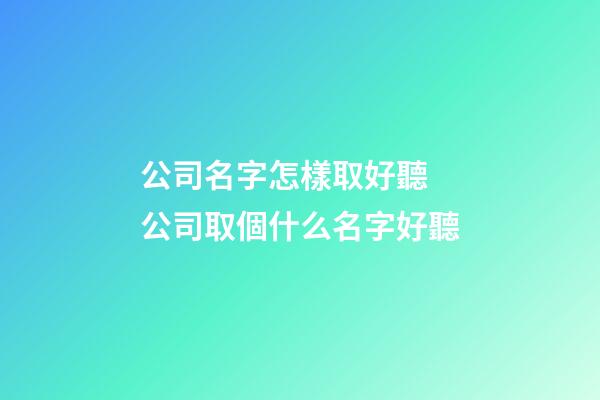 公司名字怎樣取好聽 公司取個什么名字好聽-第1張-公司起名-玄機派